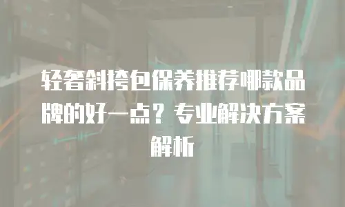 轻奢斜挎包保养推荐哪款品牌的好一点？专业解决方案解析
