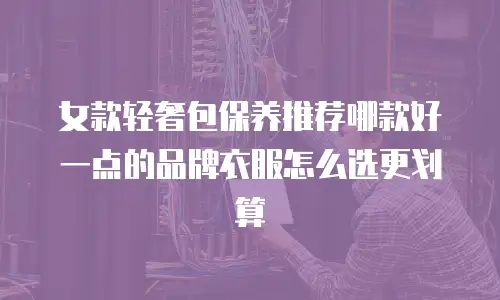 女款轻奢包保养推荐哪款好一点的品牌衣服怎么选更划算