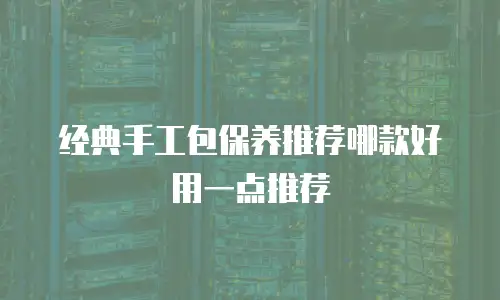 经典手工包保养推荐哪款好用一点推荐