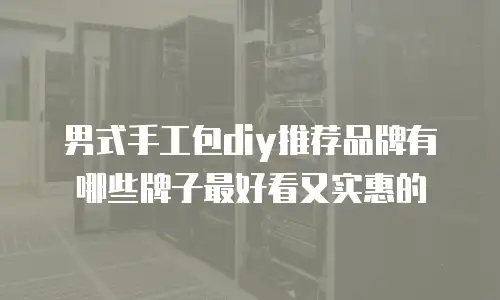 男式手工包diy推荐品牌有哪些牌子最好看又实惠的