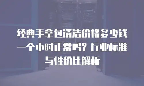 经典手拿包清洁价格多少钱一个小时正常吗？行业标准与性价比解析