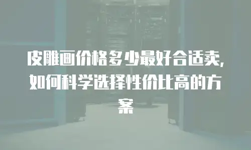 皮雕画价格多少最好合适卖，如何科学选择性价比高的方案