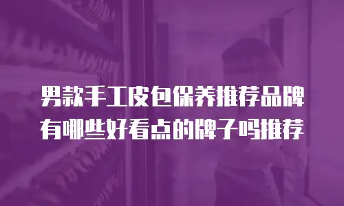 男款手工皮包保养推荐品牌有哪些好看点的牌子吗推荐
