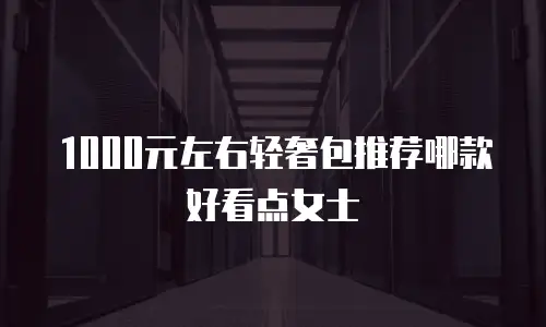 1000元左右轻奢包推荐哪款好看点女士