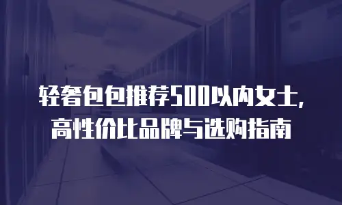 轻奢包包推荐500以内女士，高性价比品牌与选购指南