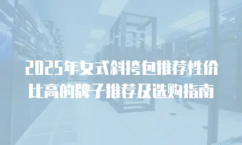 2025年女式斜挎包推荐性价比高的牌子推荐及选购指南