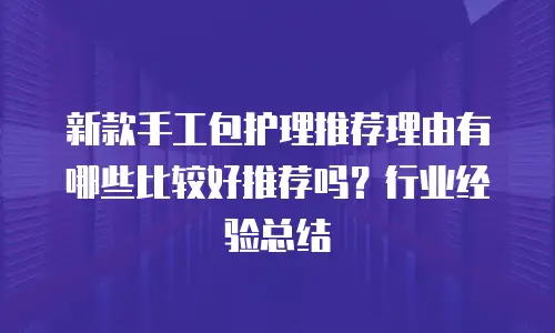 新款手工包护理推荐理由有哪些比较好推荐吗？行业经验总结