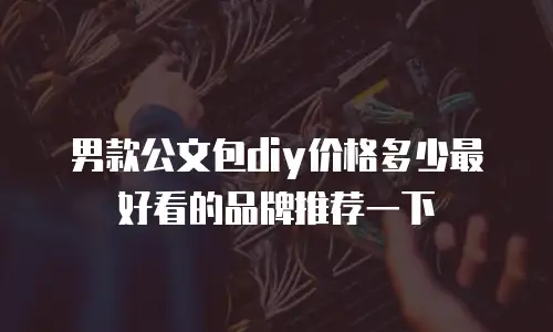 男款公文包diy价格多少最好看的品牌推荐一下
