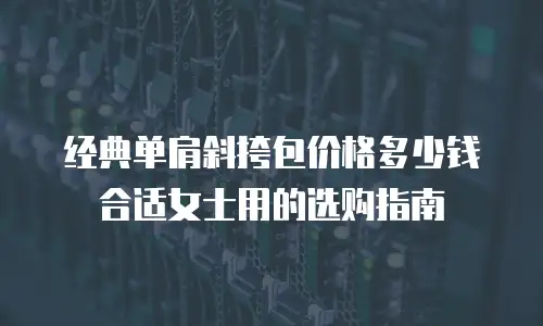 经典单肩斜挎包价格多少钱合适女士用的选购指南