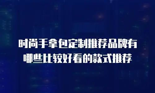 时尚手拿包定制推荐品牌有哪些比较好看的款式推荐