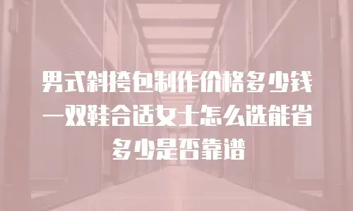 男式斜挎包制作价格多少钱一双鞋合适女士怎么选能省多少是否靠谱