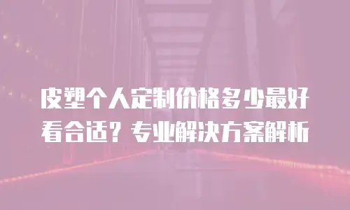 皮塑个人定制价格多少最好看合适？专业解决方案解析