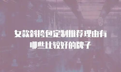 女款斜挎包定制推荐理由有哪些比较好的牌子