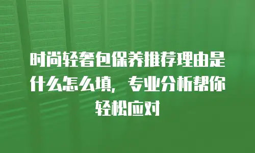 时尚轻奢包保养推荐理由是什么怎么填，专业分析帮你轻松应对