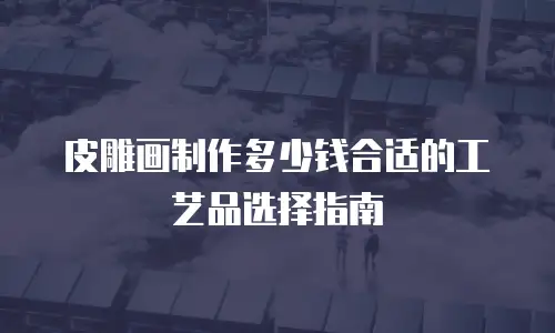 皮雕画制作多少钱合适的工艺品选择指南