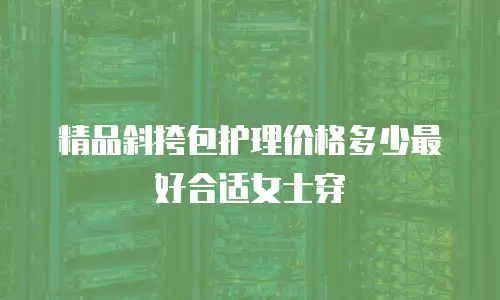 精品斜挎包护理价格多少最好合适女士穿