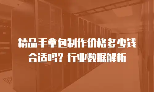精品手拿包制作价格多少钱合适吗？行业数据解析