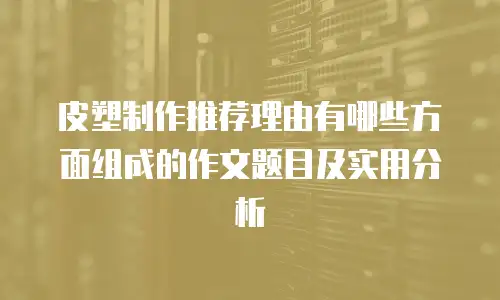 皮塑制作推荐理由有哪些方面组成的作文题目及实用分析