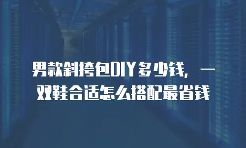 男款斜挎包DIY多少钱，一双鞋合适怎么搭配最省钱