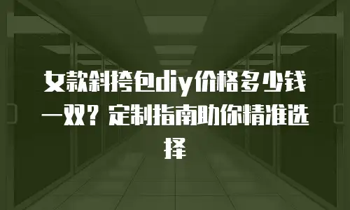 女款斜挎包diy价格多少钱一双？定制指南助你精准选择