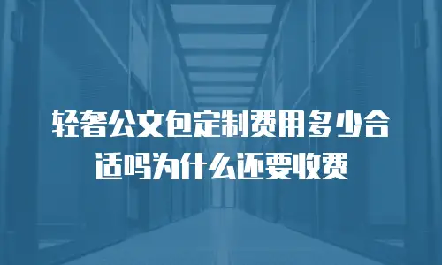 轻奢公文包定制费用多少合适吗为什么还要收费