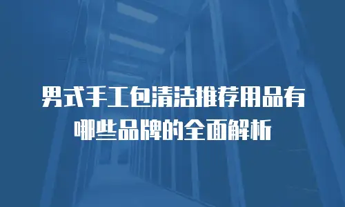 男式手工包清洁推荐用品有哪些品牌的全面解析