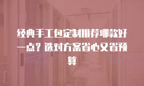 经典手工包定制推荐哪款好一点？选对方案省心又省预算