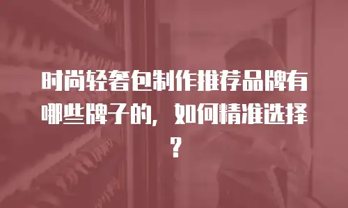 时尚轻奢包制作推荐品牌有哪些牌子的，如何精准选择？