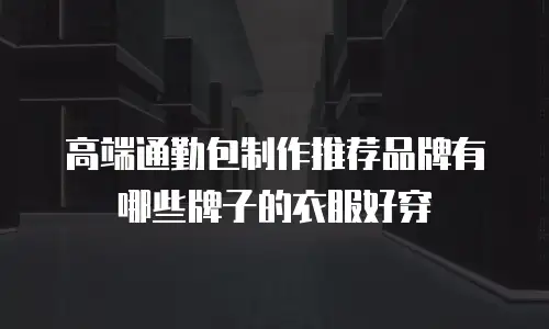 高端通勤包制作推荐品牌有哪些牌子的衣服好穿