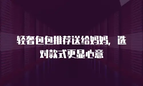 轻奢包包推荐送给妈妈，选对款式更显心意