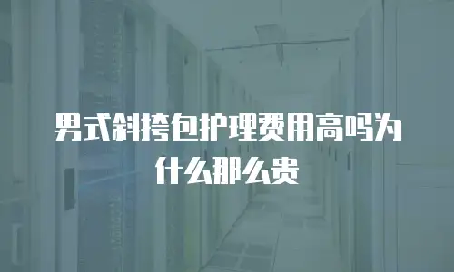 男式斜挎包护理费用高吗为什么那么贵