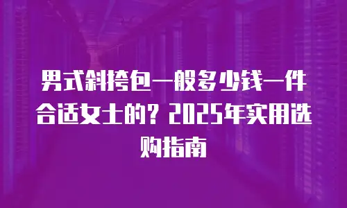 男式斜挎包一般多少钱一件合适女士的？2025年实用选购指南