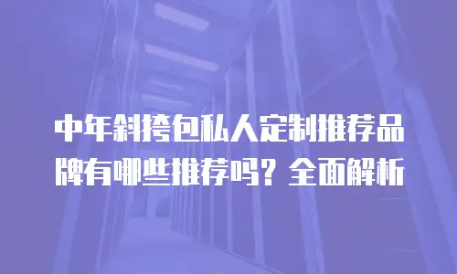 中年斜挎包私人定制推荐品牌有哪些推荐吗？全面解析