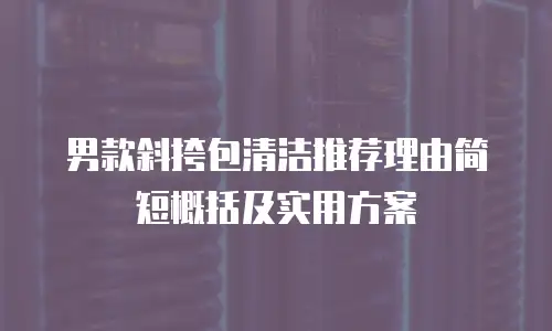 男款斜挎包清洁推荐理由简短概括及实用方案