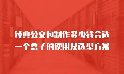 经典公文包制作多少钱合适一个盒子的使用及选型方案