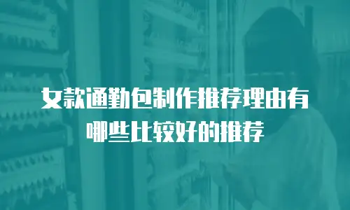 女款通勤包制作推荐理由有哪些比较好的推荐