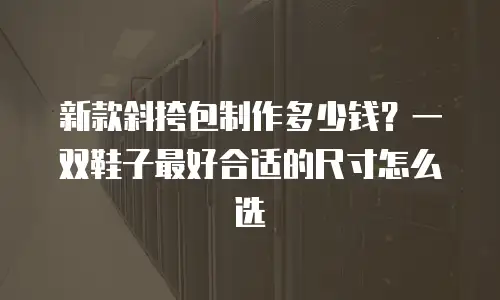 新款斜挎包制作多少钱？一双鞋子最好合适的尺寸怎么选
