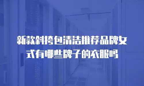 新款斜挎包清洁推荐品牌女式有哪些牌子的衣服吗