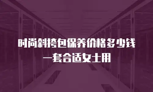时尚斜挎包保养价格多少钱一套合适女士用