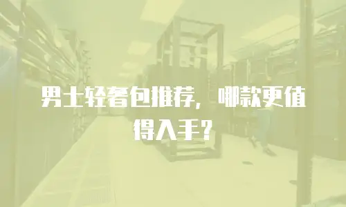 男士轻奢包推荐，哪款更值得入手？
