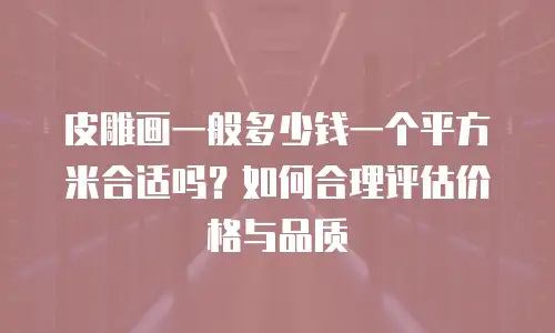 皮雕画一般多少钱一个平方米合适吗？如何合理评估价格与品质
