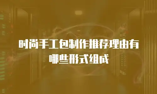 时尚手工包制作推荐理由有哪些形式组成