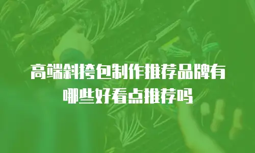 高端斜挎包制作推荐品牌有哪些好看点推荐吗