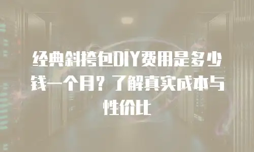 经典斜挎包DIY费用是多少钱一个月？了解真实成本与性价比