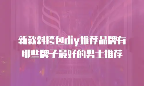 新款斜挎包diy推荐品牌有哪些牌子最好的男士推荐