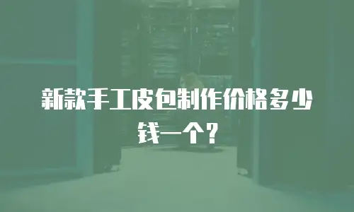 新款手工皮包制作价格多少钱一个？