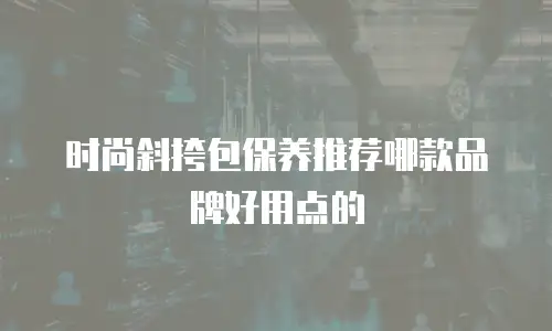 时尚斜挎包保养推荐哪款品牌好用点的