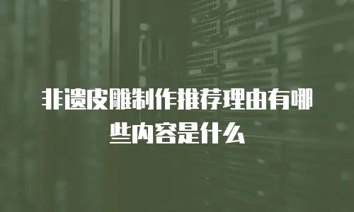 非遗皮雕制作推荐理由有哪些内容是什么