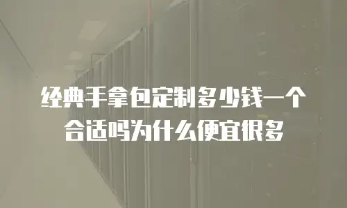 经典手拿包定制多少钱一个合适吗为什么便宜很多