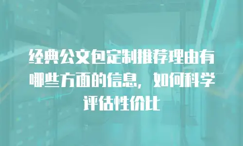 经典公文包定制推荐理由有哪些方面的信息，如何科学评估性价比